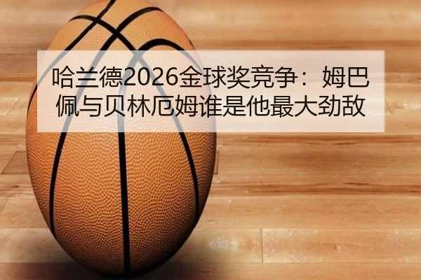 哈兰德2026金球奖竞争：姆巴佩与贝林厄姆谁是他最大劲敌