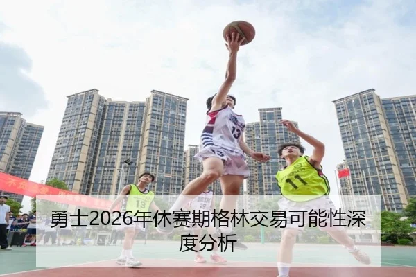 勇士2026年休赛期格林交易可能性深度分析